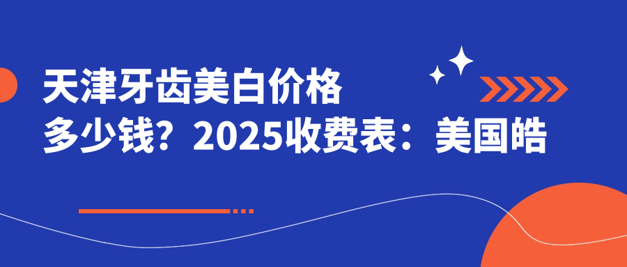 天津牙齿美白价格多少钱?2025收费表:美国皓齿美白2200元起、烟渍牙美白400元起