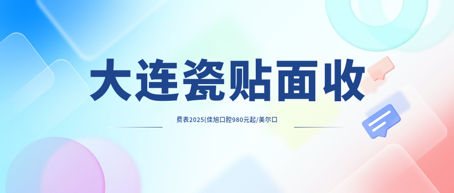 大连瓷贴面收费表2025(佳旭口腔980元起/美尔口腔(机场迎客路店)1088起)