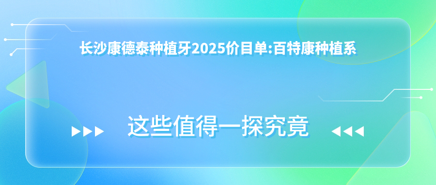 长沙康德泰种植牙2025价目单:百特康种植系统4.8千+莱顿BLB种植体4千+拜阿蒙种植牙4千+大清西格1号种植牙4千+
