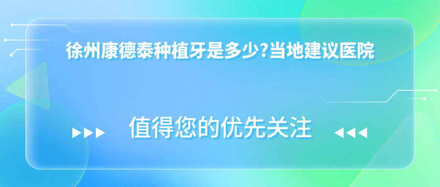 徐州康德泰种植牙是多少?当地建议医院分享