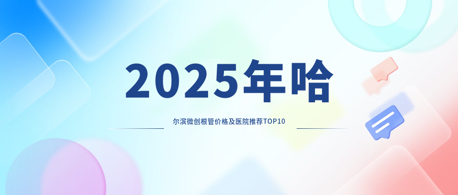 2025年哈尔滨微创根管价格及医院推荐排名10