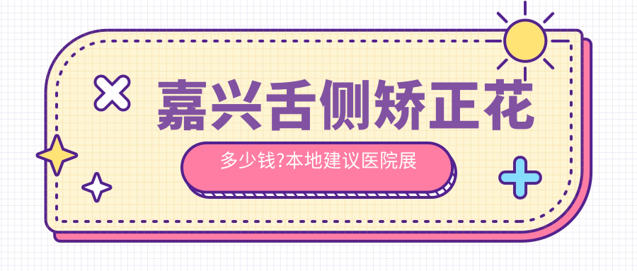 嘉兴舌侧矫正花多少钱?本地建议医院展示