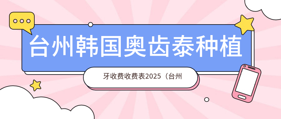 台州韩国奥齿泰种植牙收费收费表2025(台州韩国奥齿泰种植牙价格概览表)