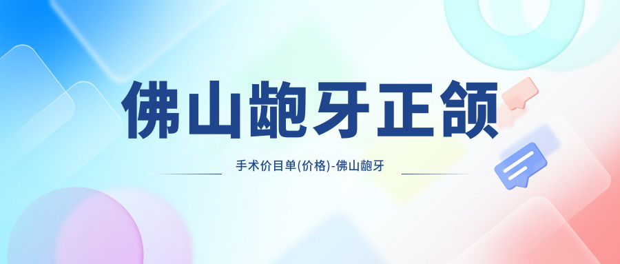 佛山龅牙正颌手术价目单(价格)-佛山龅牙正颌手术便宜贵不贵