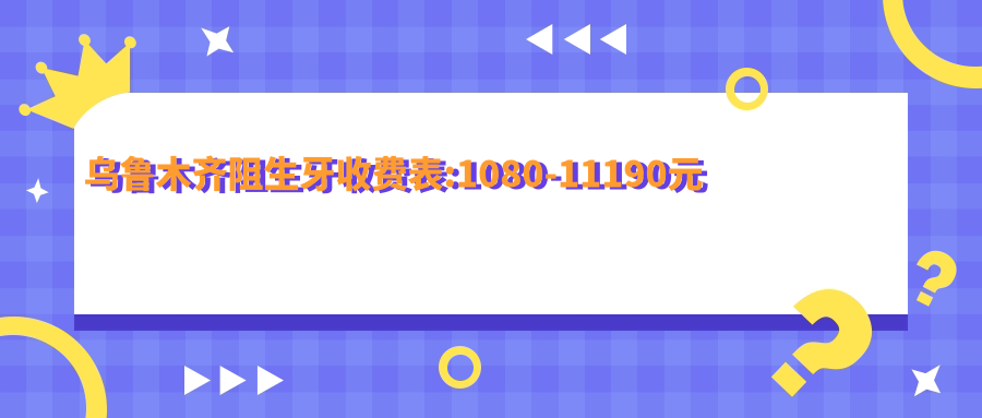 乌鲁木齐阻生牙收费表:1080-11190元