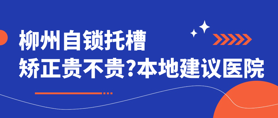 柳州自锁托槽矫正贵不贵?本地建议医院介绍