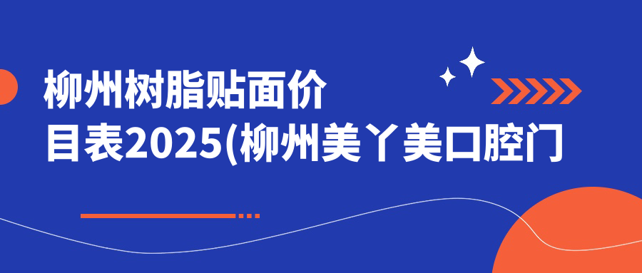柳州树脂贴面价目表2025(柳州美丫美口腔门诊部590元起/康乐口腔医院570起)