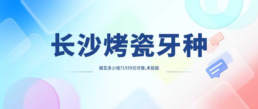 长沙烤瓷牙种植花多少钱?1559元可做,术前指南教你不被坑