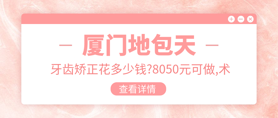 厦门地包天牙齿矫正花多少钱?8050元可做,术前指南教你不被坑