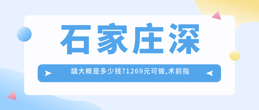 石家庄深龋大概是多少钱?1269元可做,术前指南教你不被坑