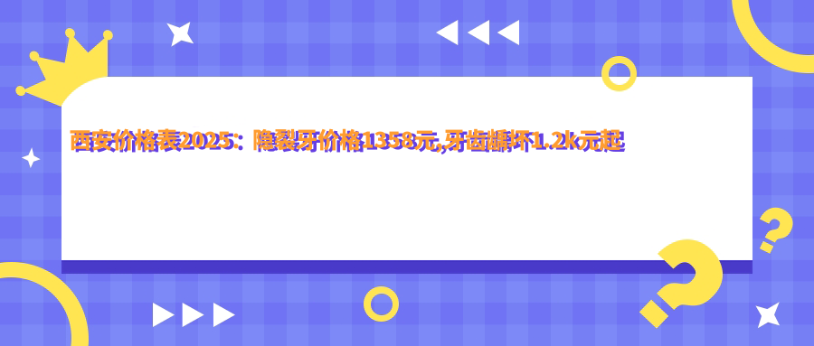西安价格表2025:隐裂牙价格1358元,牙齿龋坏1.2k元起