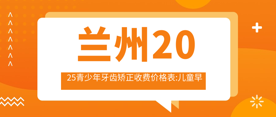 兰州2025青少年牙齿矫正收费价格表:儿童早期牙齿矫正/青少年牙齿矫正/成人牙齿矫正收费表明细分享!