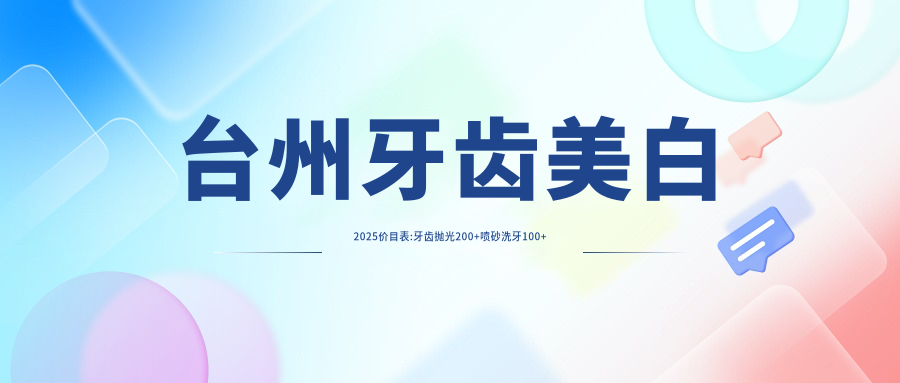 台州牙齿美白2025价目表:牙齿抛光200+喷砂洗牙100+咖啡牙美白400+牙齿瓷贴面1700+