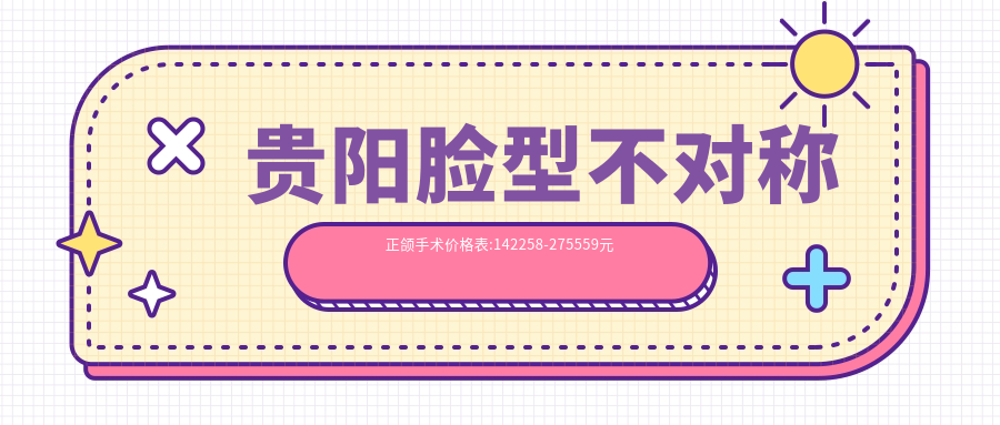 贵阳脸型不对称正颌手术价格表:142258-275559元