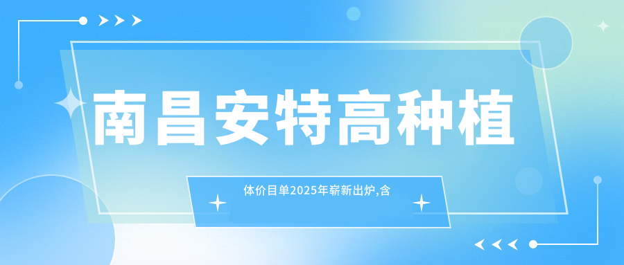 南昌安特高种植体价目单2025年崭新出炉,含泰安康盛种植体/创英种植体/康拓钛种植体费用明细
