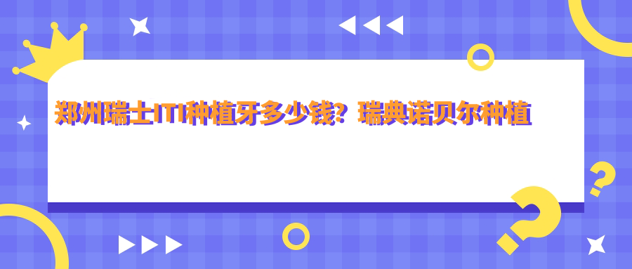 郑州瑞士ITI种植牙多少钱?瑞典诺贝尔种植牙13000+|瑞典诺贝尔种植13000+,附上10家受欢迎医院价格表!
