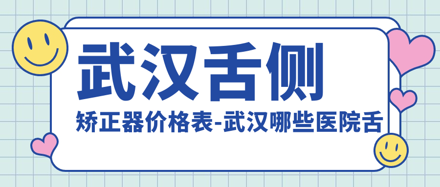 武汉舌侧矫正器价格表-武汉哪些医院舌侧矫正器成效很不错且收费中等