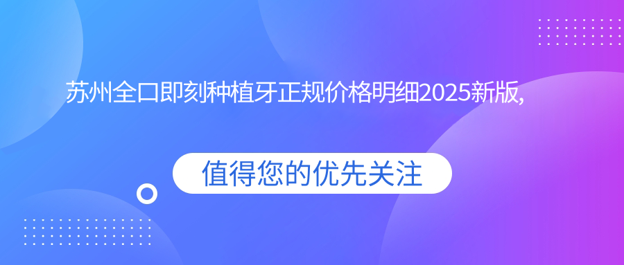 苏州全口即刻种植牙正规价格明细2025新版,苏州全口即刻种植牙/全口即刻负重种植牙多少钱