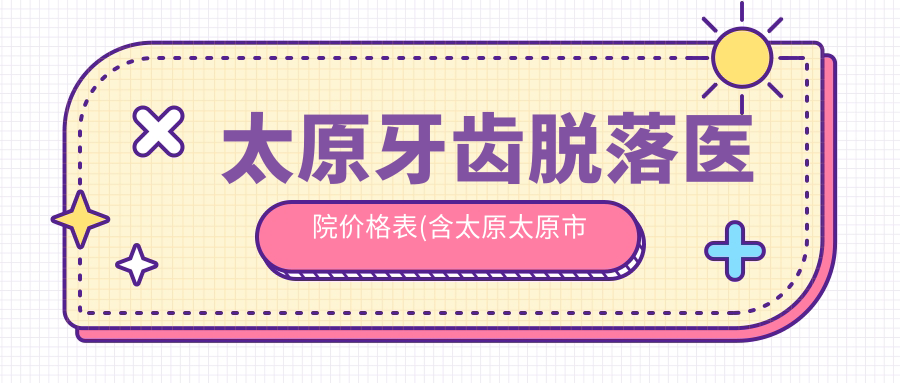 太原牙齿脱落医院价格表(含太原太原市迎泽区郝晓东口腔/杜彦彬口腔/燕丽口腔牙齿脱落价格)