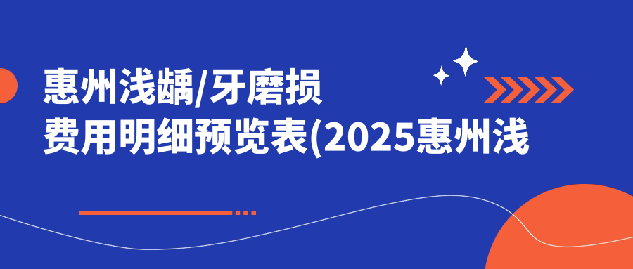 惠州浅龋/牙磨损费用明细预览表(2025惠州浅龋浅龋均价为:1399元)
