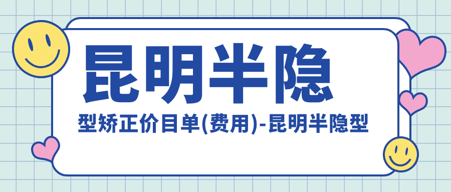昆明半隐型矫正价目单(费用)-昆明半隐型矫正划算花多少钱