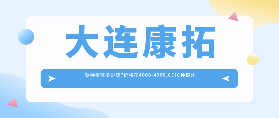 大连康拓钛种植体多少钱?价格在4068-4968,CDIC种植牙价格3.6千-6.6千
