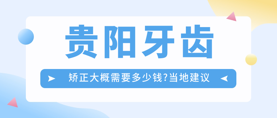 贵阳牙齿矫正大概需要多少钱?当地建议医院介绍