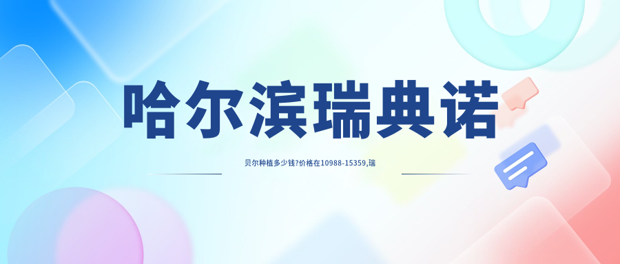 哈尔滨瑞典诺贝尔种植多少钱?价格在10988-15359,瑞士ITI种植牙1.2万-1.4万