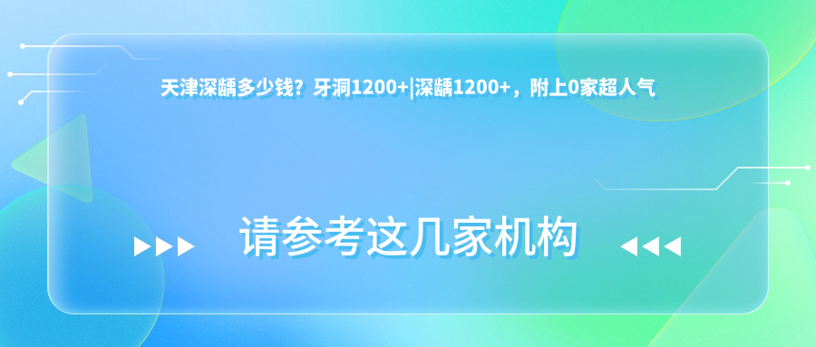 天津深龋多少钱?牙洞1200+|深龋1200+,附上0家超人气医院价目单!