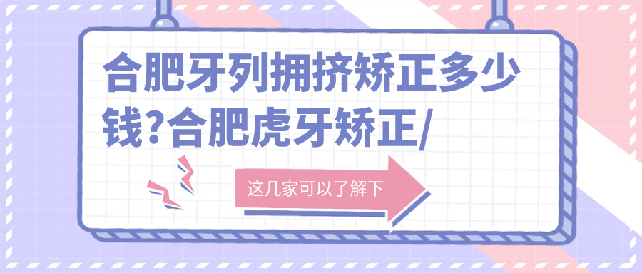 合肥牙列拥挤矫正多少钱?合肥虎牙矫正/牙列拥挤矫正/隐形正畸价格划算