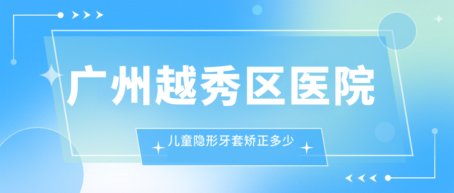 广州越秀区医院儿童隐形牙套矫正多少钱?儿童隐形牙套矫正7989元|儿童硅胶牙套矫正器1.2万|儿童隐形牙套矫正8千起