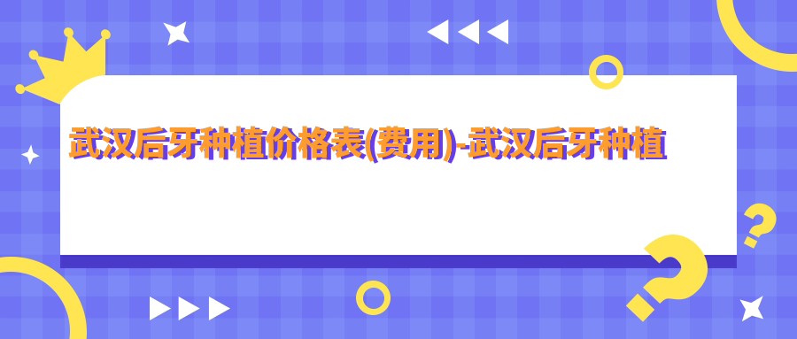 武汉后牙种植价格表(费用)-武汉后牙种植划算一般多少钱