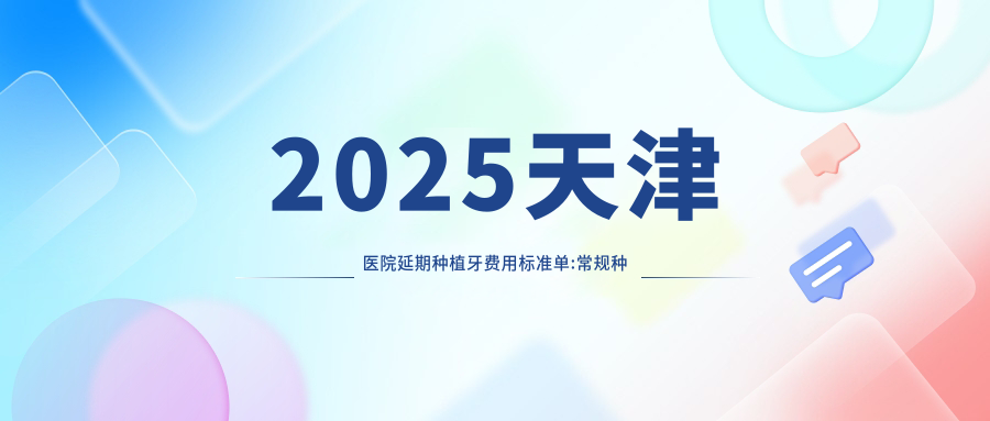 2025天津医院延期种植牙费用标准单:常规种植牙3千+|微创种植牙5千+|普通种植牙3千+