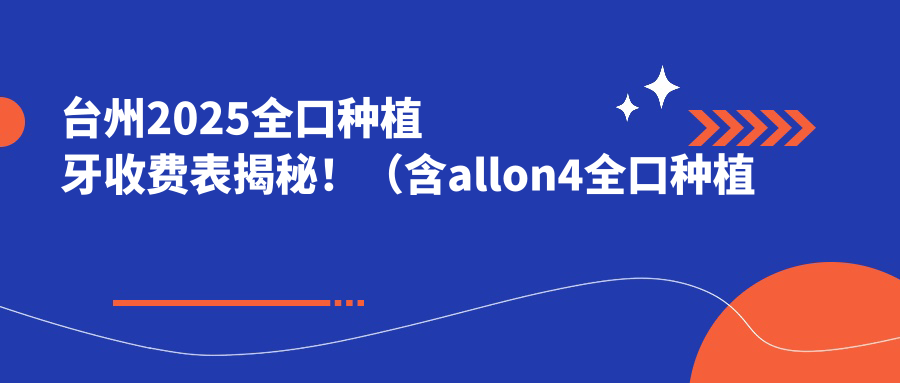 台州2025全口种植牙收费表揭秘!(含allon4全口种植牙/全口即刻种植牙费用价格表)