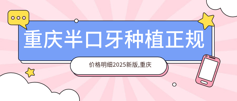重庆半口牙种植正规价格明细2025新版,重庆半口牙种植/多颗牙种植多少钱
