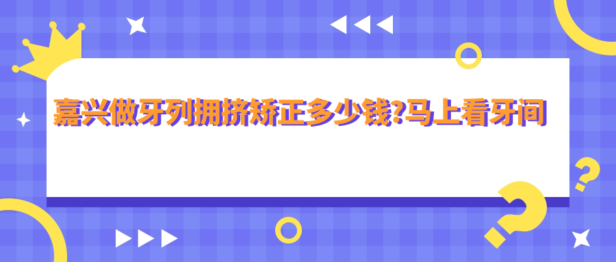 嘉兴做牙列拥挤矫正多少钱?马上看牙间隙矫正和正畸价格表