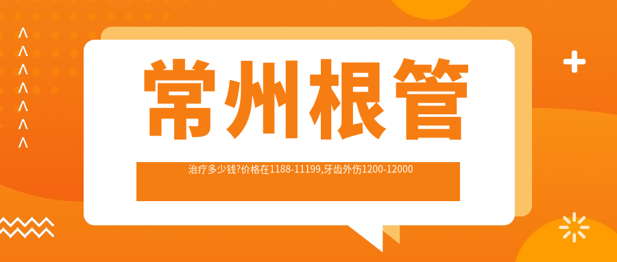 常州根管治疗多少钱?价格在1188-11199,牙齿外伤1200-12000