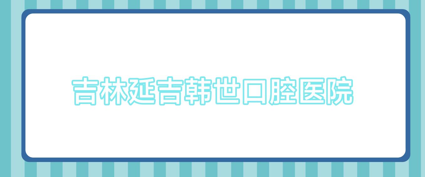 吉林延吉韩世口腔医院
