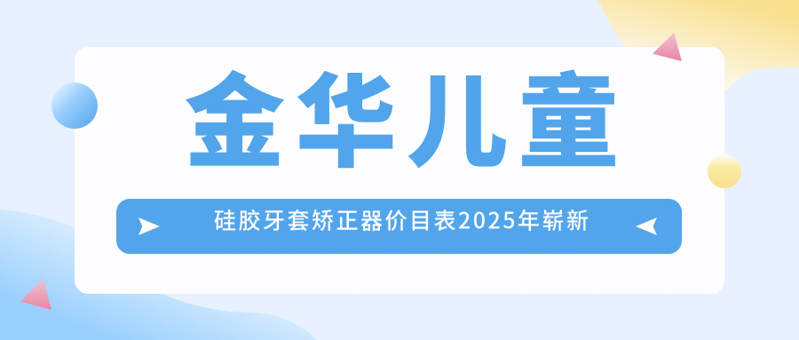 金华儿童硅胶牙套矫正器价目表2025年崭新揭晓,含儿童硅胶牙套矫正器/儿童隐形牙套矫正/儿童功能性矫正器价格明细