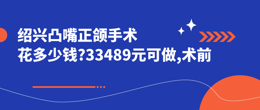 绍兴凸嘴正颌手术花多少钱?33489元可做,术前指南教你不被坑