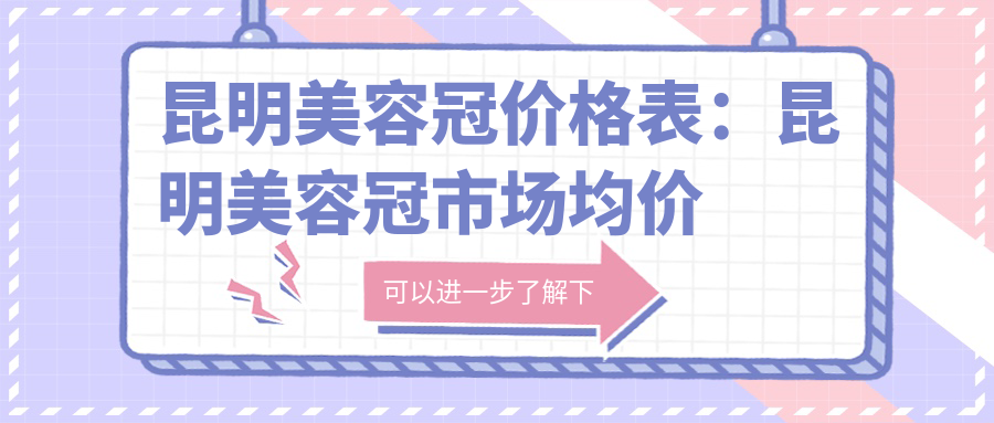 昆明美容冠价格表:昆明美容冠市场均价及各医院报价参考