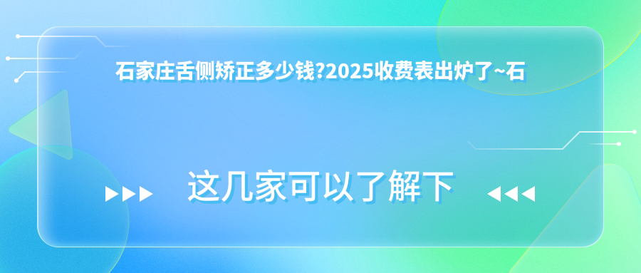 石家庄舌侧矫正多少钱?2025收费表出炉了~石家庄舌侧矫正具体价格赶快看!