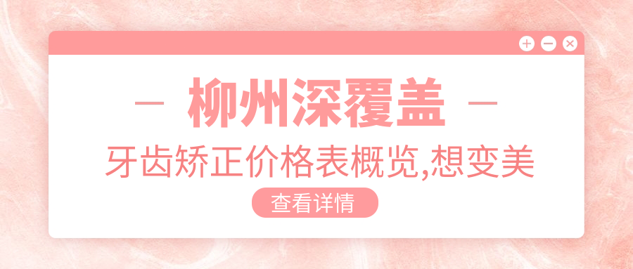 柳州深覆盖牙齿矫正价格表概览,想变好看的朋友能参照
