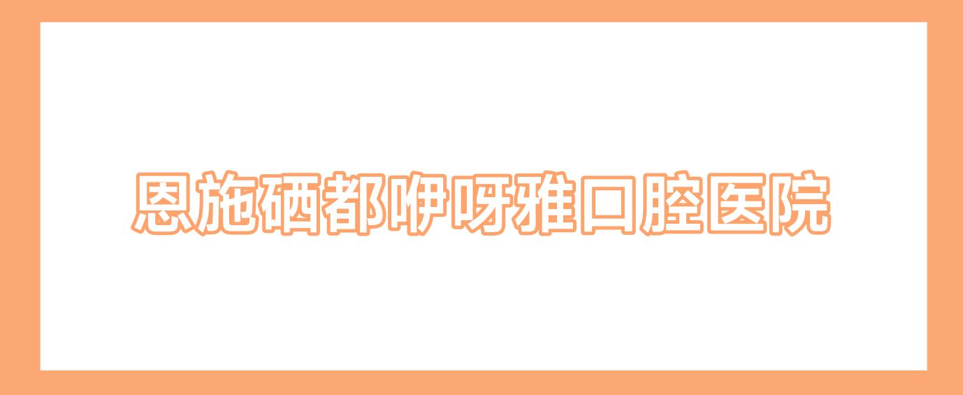 恩施硒都咿呀雅口腔医院