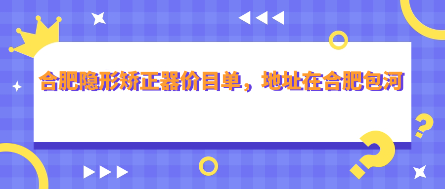 合肥隐形矫正器价目单,地址在合肥包河区/肥东县/巢湖市隐形矫正器费用在12280-48050元