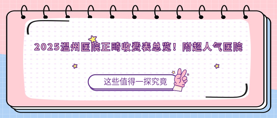 2025温州医院正畸收费表总览!附超人气医院排名榜!