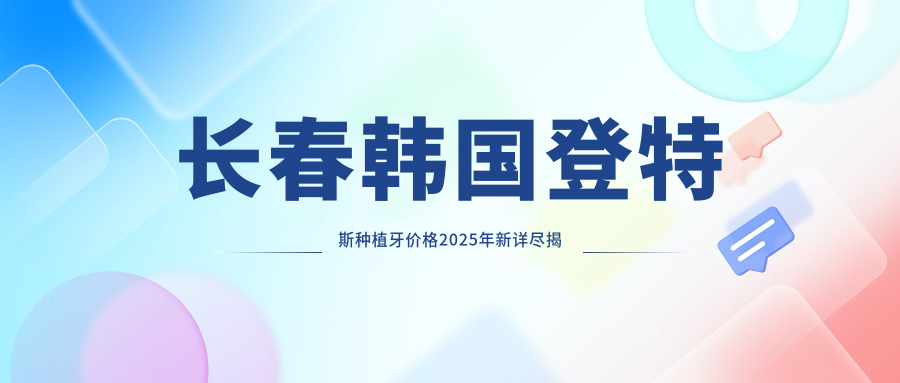 长春韩国登特斯种植牙价格2025年新详尽揭秘-朝阳区刘彦杰口腔/二道张颖口腔诊所韩国登特斯种植牙价格表(费用)
