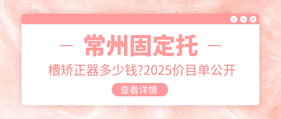 常州固定托槽矫正器多少钱?2025价目单公开了~常州固定托槽矫正器具体价格快点看!