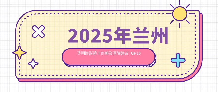 2025年兰州透明隐形矫正价格及医院建议排名10
