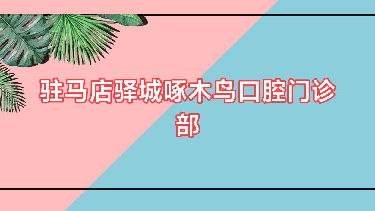 驻马店驿城啄木鸟口腔门诊部